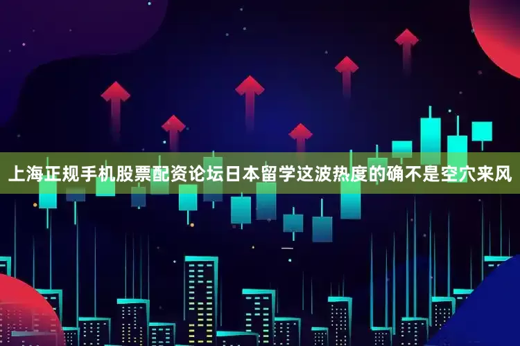 上海正规手机股票配资论坛日本留学这波热度的确不是空穴来风