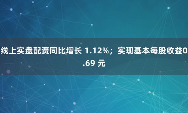 线上实盘配资同比增长 1.12%；实现基本每股收益0.69 元