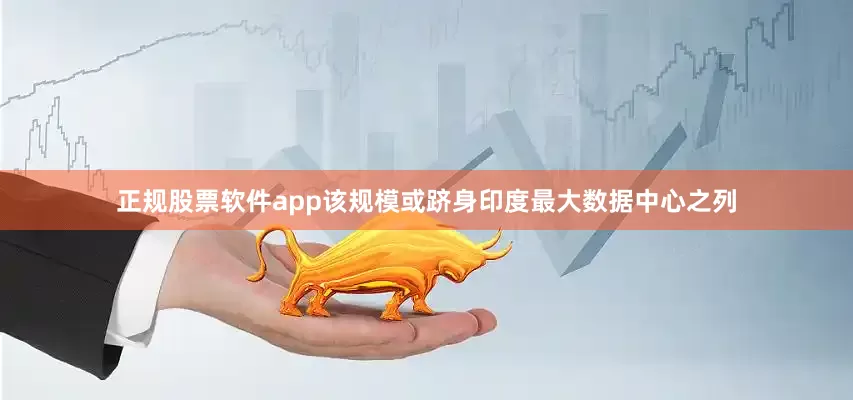 正规股票软件app该规模或跻身印度最大数据中心之列