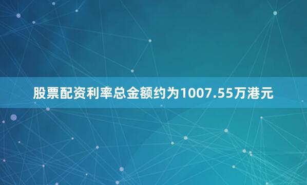 股票配资利率总金额约为1007.55万港元