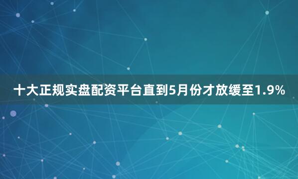 十大正规实盘配资平台直到5月份才放缓至1.9%