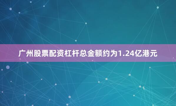 广州股票配资杠杆总金额约为1.24亿港元