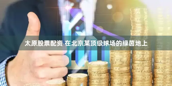 太原股票配资 在北京某顶级球场的绿茵地上