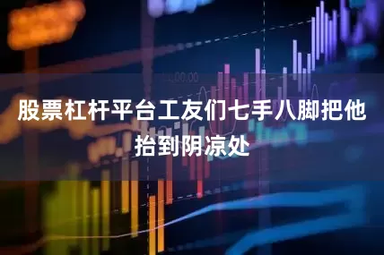 股票杠杆平台工友们七手八脚把他抬到阴凉处