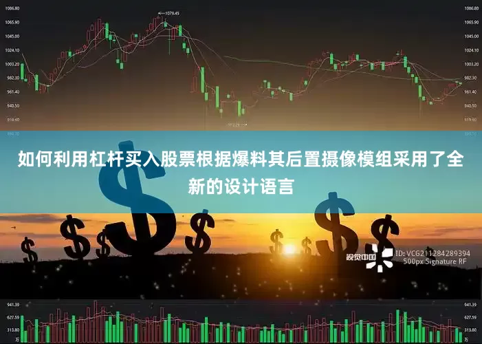 如何利用杠杆买入股票根据爆料其后置摄像模组采用了全新的设计语言