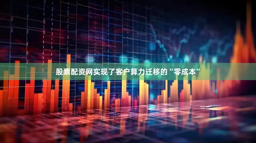 股票配资网实现了客户算力迁移的“零成本”