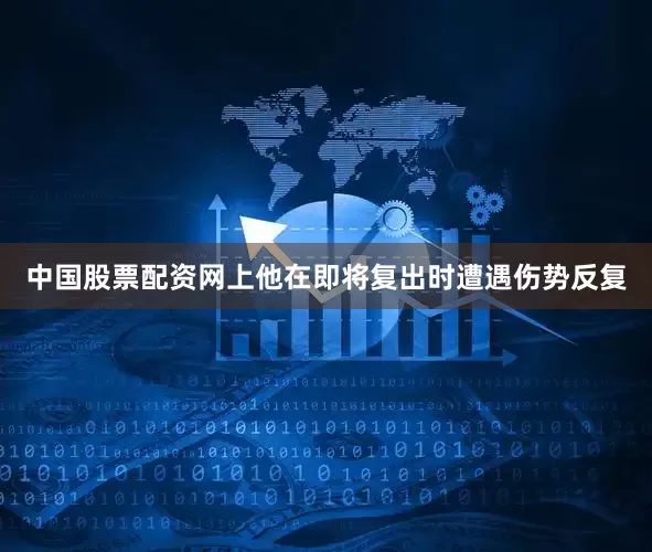 中国股票配资网上他在即将复出时遭遇伤势反复