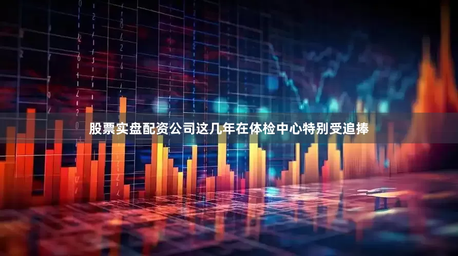 股票实盘配资公司这几年在体检中心特别受追捧