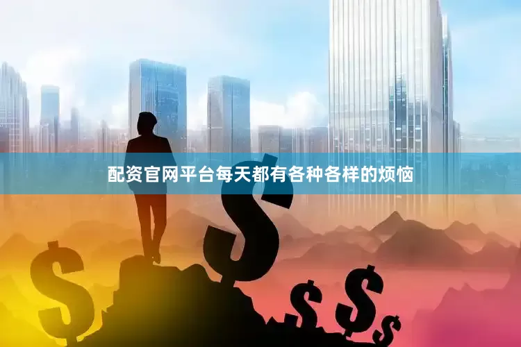 配资官网平台每天都有各种各样的烦恼
