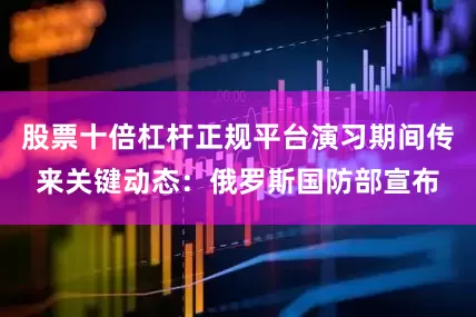 股票十倍杠杆正规平台演习期间传来关键动态：俄罗斯国防部宣布