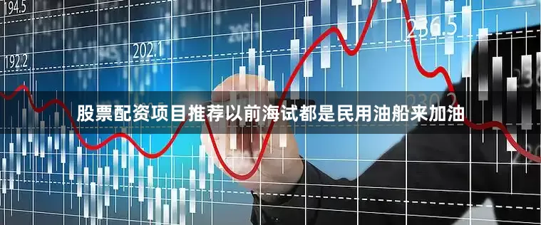 股票配资项目推荐以前海试都是民用油船来加油
