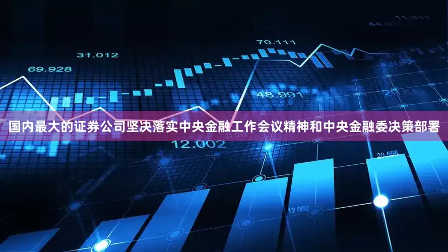 国内最大的证券公司坚决落实中央金融工作会议精神和中央金融委决策部署