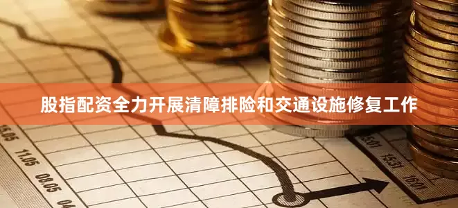 股指配资全力开展清障排险和交通设施修复工作