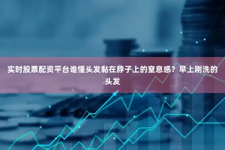 实时股票配资平台谁懂头发黏在脖子上的窒息感？早上刚洗的头发