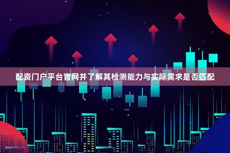 配资门户平台官网并了解其检测能力与实际需求是否匹配