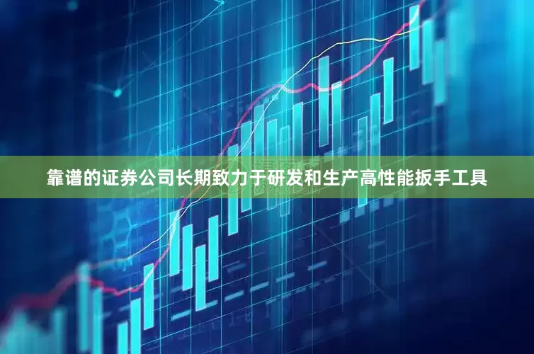 靠谱的证券公司长期致力于研发和生产高性能扳手工具