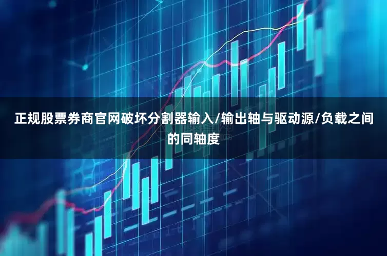 正规股票券商官网破坏分割器输入/输出轴与驱动源/负载之间的同轴度
