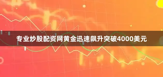 专业炒股配资网黄金迅速飙升突破4000美元