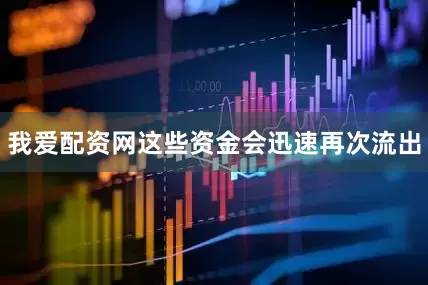 我爱配资网这些资金会迅速再次流出