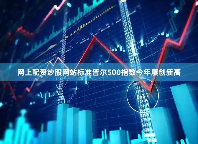 网上配资炒股网站标准普尔500指数今年屡创新高