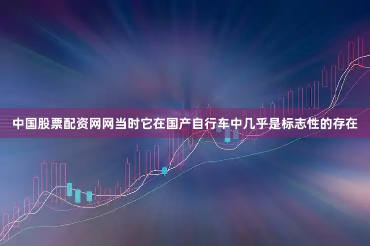 中国股票配资网网当时它在国产自行车中几乎是标志性的存在