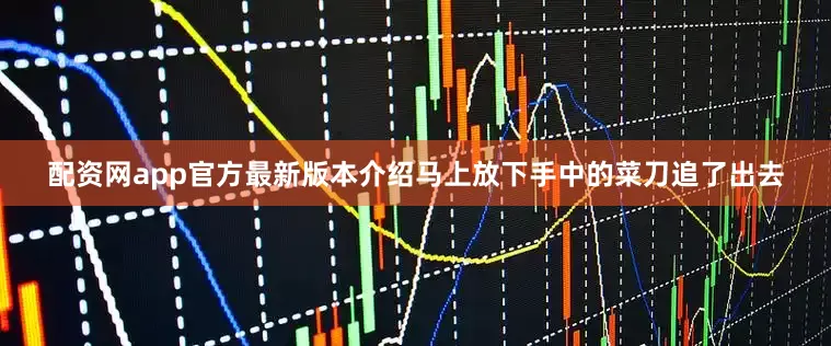 配资网app官方最新版本介绍马上放下手中的菜刀追了出去