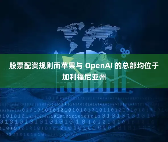 股票配资规则而苹果与 OpenAI 的总部均位于加利福尼亚州