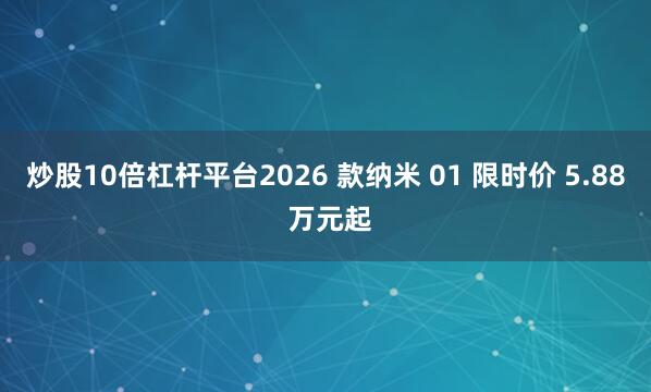 炒股10倍杠杆平台2026 款纳米 01 限时价 5.88 万元起