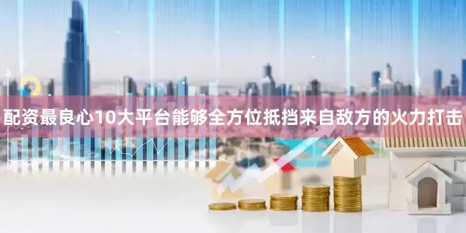 配资最良心10大平台能够全方位抵挡来自敌方的火力打击