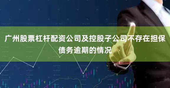 广州股票杠杆配资公司及控股子公司不存在担保债务逾期的情况