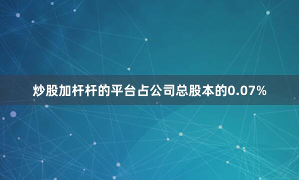 炒股加杆杆的平台占公司总股本的0.07%